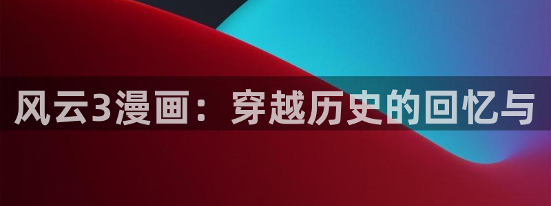歪歪漫画sss汗汗漫画：风云3漫画：穿越历史的回忆与