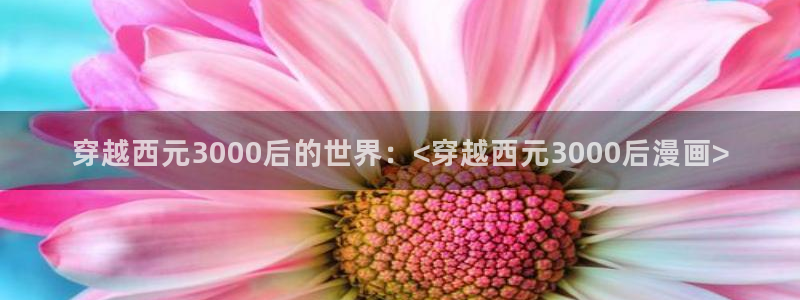 羞羞汗汗漫画在线：穿越西元3000后的世界：<穿越西元3000后漫画>