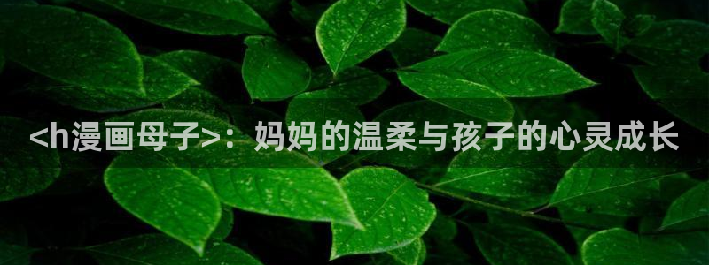 汗汗漫画免费登录入口界面：<h漫画母子>：妈妈的温柔与孩子的心灵成长