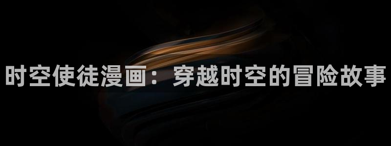汗汗漫画首页官网：时空使徒漫画：穿越时空的冒险故事