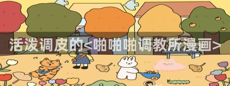 汗汗漫画弱点：活泼调皮的<啪啪啪调教所漫画>