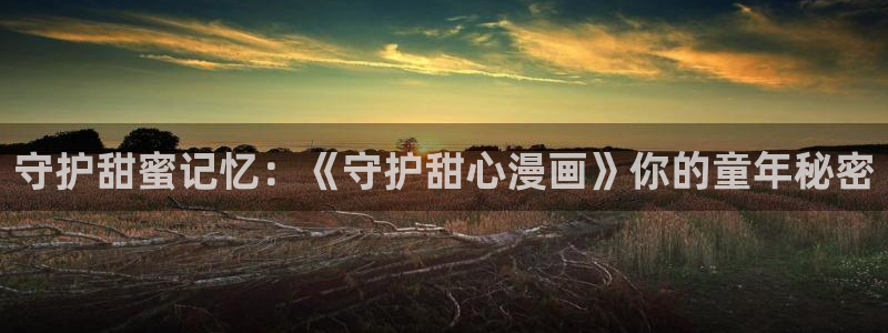 歪歪漫画—汗汗漫画：守护甜蜜记忆：《守护甜心漫画》你的童年秘密