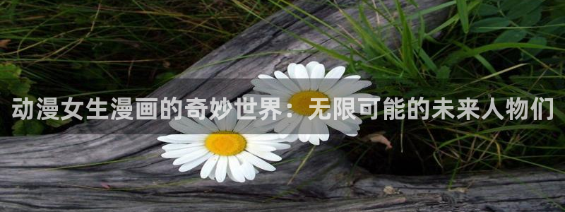 汗汗漫画3d：动漫女生漫画的奇妙世界：无限可能的未来人物们