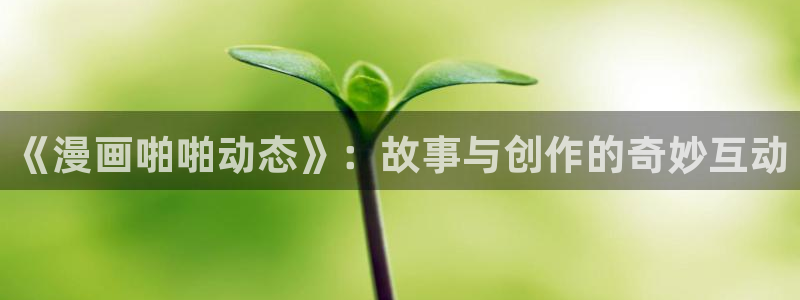 汗汗漫画免费看网站：《漫画啪啪动态》：故事与创作的奇妙互动