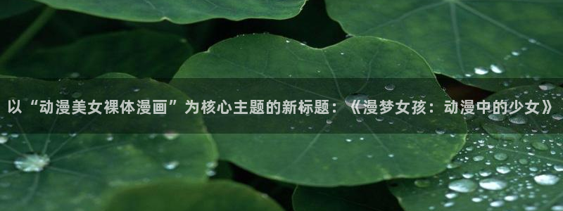 汗汗漫画免费入口：以“动漫美女裸体漫画”为核心主题的新标题：《漫梦女孩：动漫中的少女》