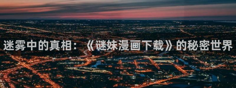 汗汗漫画3d：迷雾中的真相：《谜妹漫画下载》的秘密世界