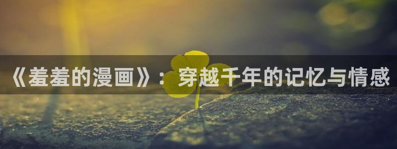 汗汗漫画免费在线阅读：《羞羞的漫画》：穿越千年的记忆与情感